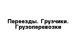  Переезды. Грузчики. Грузоперевозки